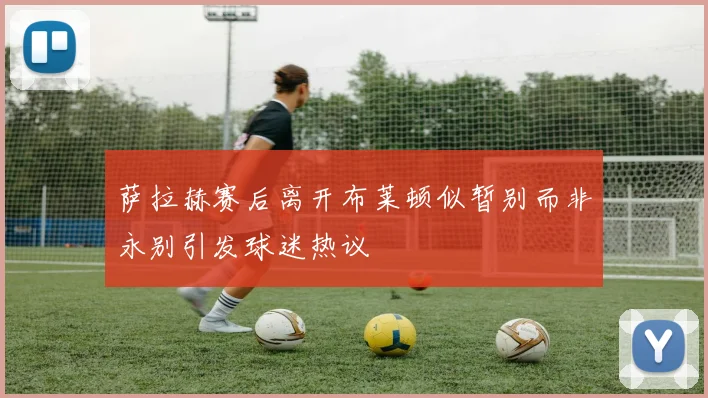 萨拉赫赛后离开布莱顿似暂别而非永别引发球迷热议