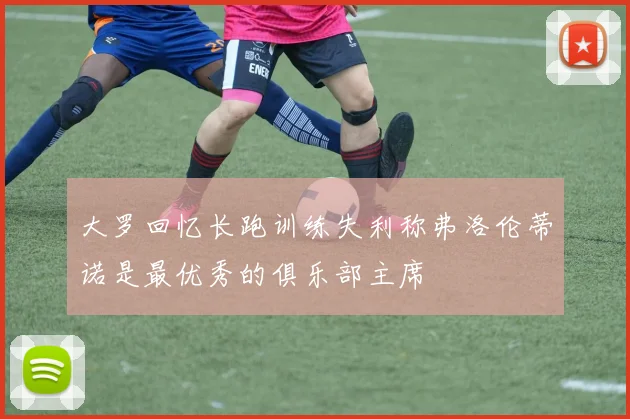 大罗回忆长跑训练失利称弗洛伦蒂诺是最优秀的俱乐部主席