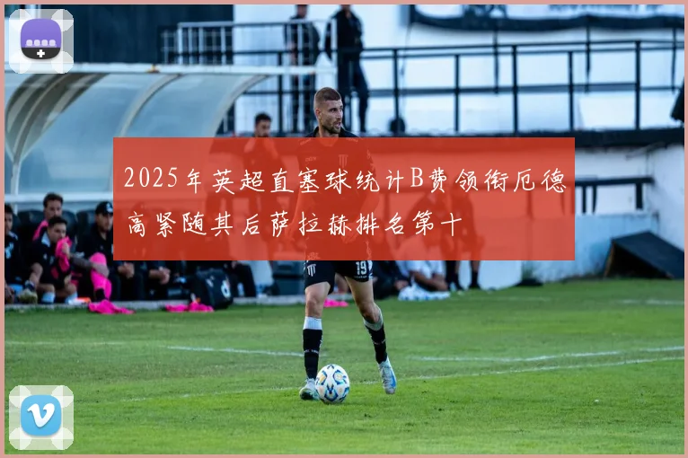 2025年英超直塞球统计B费领衔厄德高紧随其后萨拉赫排名第十
