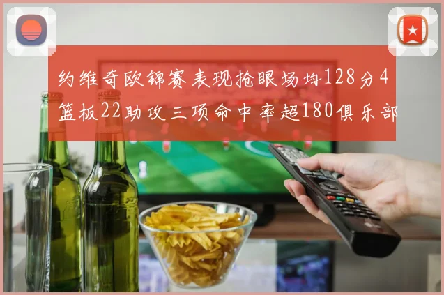 约维奇欧锦赛表现抢眼场均128分4篮板22助攻三项命中率超180俱乐部