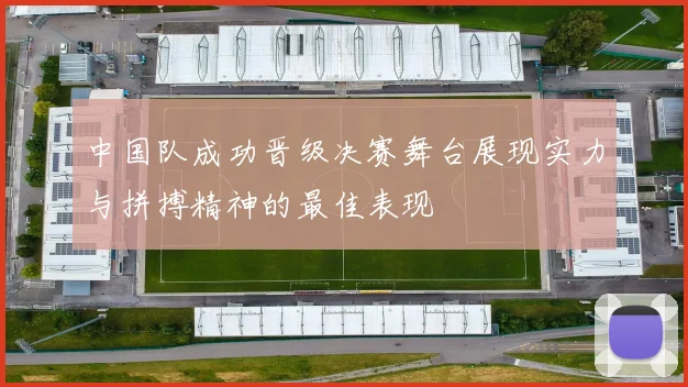 中国队成功晋级决赛舞台展现实力与拼搏精神的最佳表现