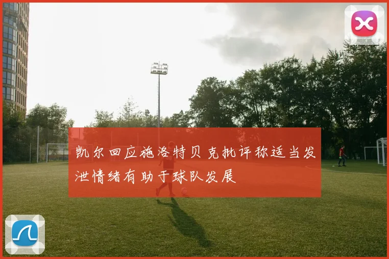 凯尔回应施洛特贝克批评称适当发泄情绪有助于球队发展