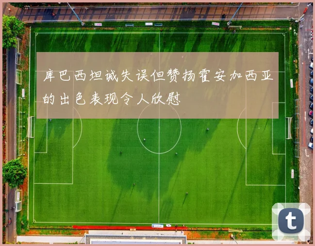 库巴西坦诚失误但赞扬霍安加西亚的出色表现令人欣慰