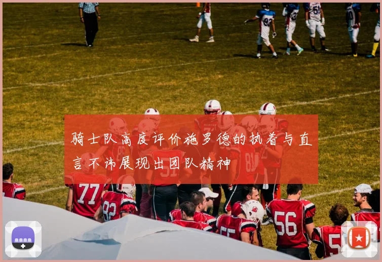 骑士队高度评价施罗德的执着与直言不讳展现出团队精神