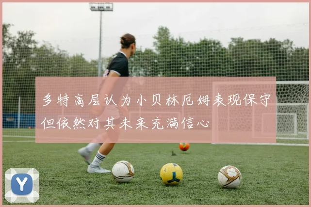 多特高层认为小贝林厄姆表现保守但依然对其未来充满信心