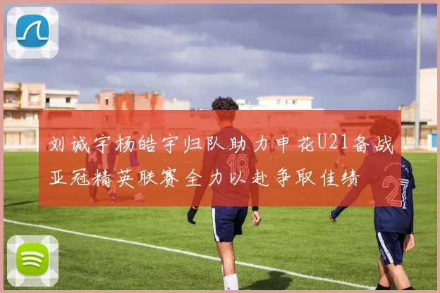 刘诚宇杨皓宇归队助力申花U21备战亚冠精英联赛全力以赴争取佳绩