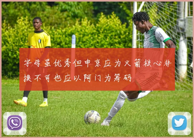 字母虽优秀但申京应为火箭核心非换不可也应以阿门为筹码