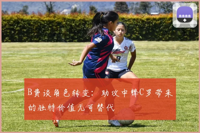 B费谈角色转变：助攻中锋C罗带来的独特价值无可替代