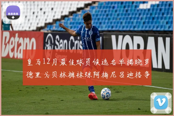 皇马12月最佳球员候选名单揭晓罗德里戈贝林裤袜琼阿梅尼吕迪格争夺荣誉