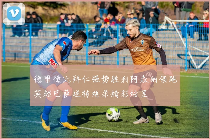 德甲德比拜仁强势胜利阿森纳领跑英超巴萨逆转绝杀精彩纷呈