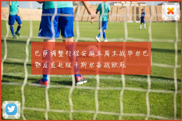 巴萨调整行程安排本周末战毕尔巴鄂后直赴纽卡斯尔备战欧冠
