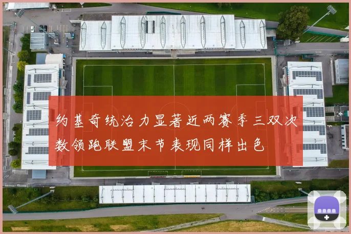 约基奇统治力显著近两赛季三双次数领跑联盟末节表现同样出色