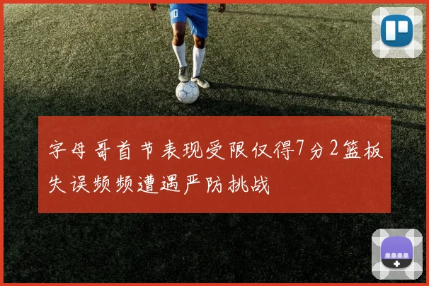 字母哥首节表现受限仅得7分2篮板失误频频遭遇严防挑战