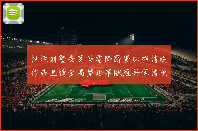 拉涅利警告罗马需降薪资以维持运作弗里德金渴望进军欧冠并保持竞争力