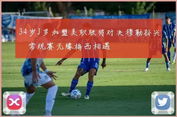 34岁J罗加盟美职联将对决穆勒孙兴慜常规赛无缘梅西相遇